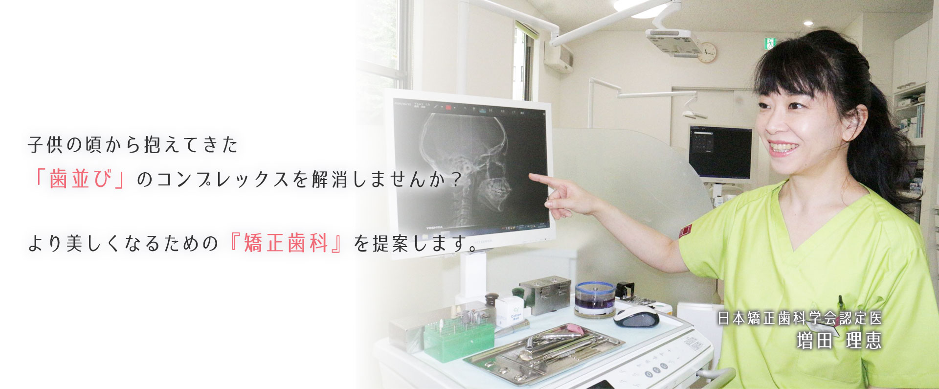 子供の頃から抱えてきた「歯並び」のコンプレックスを解消しませんか？より美しくなるための『矯正歯科』を提案します。